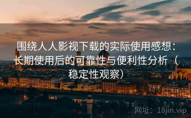 围绕人人影视下载的实际使用感想：长期使用后的可靠性与便利性分析（稳定性观察）