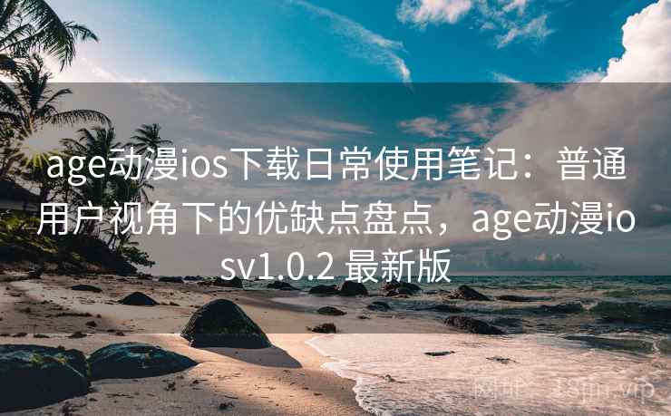 age动漫ios下载日常使用笔记：普通用户视角下的优缺点盘点，age动漫iosv1.0.2 最新版