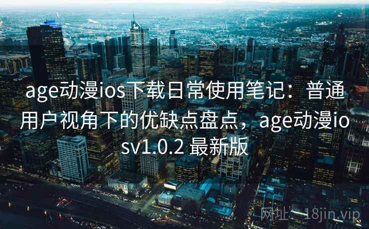 age动漫ios下载日常使用笔记：普通用户视角下的优缺点盘点，age动漫iosv1.0.2 最新版