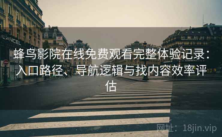 蜂鸟影院在线免费观看完整体验记录：入口路径、导航逻辑与找内容效率评估
