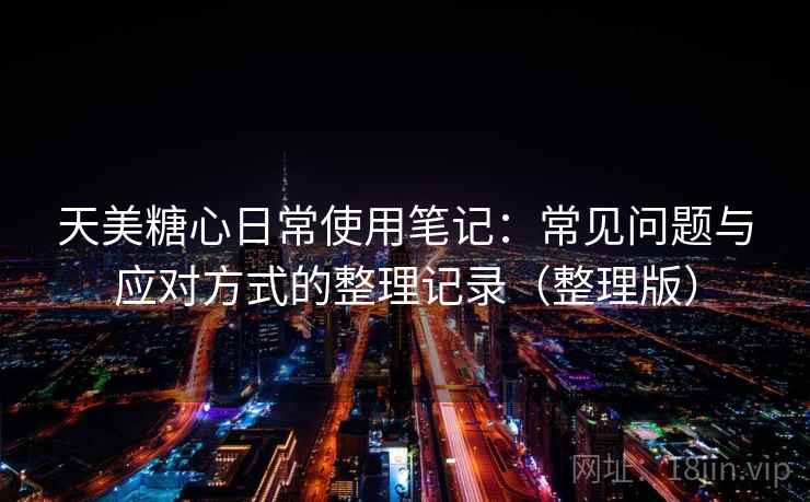 天美糖心日常使用笔记：常见问题与应对方式的整理记录（整理版）