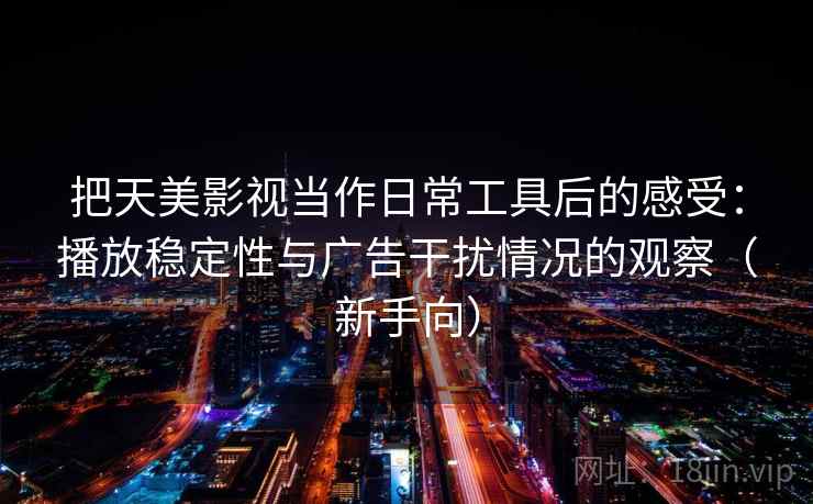 把天美影视当作日常工具后的感受：播放稳定性与广告干扰情况的观察（新手向）