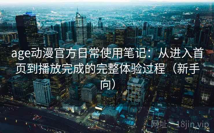 age动漫官方日常使用笔记：从进入首页到播放完成的完整体验过程（新手向）