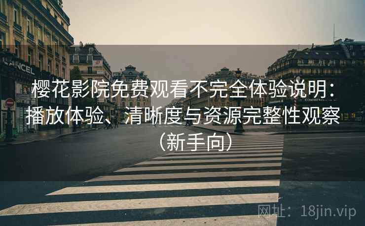 樱花影院免费观看不完全体验说明：播放体验、清晰度与资源完整性观察（新手向）