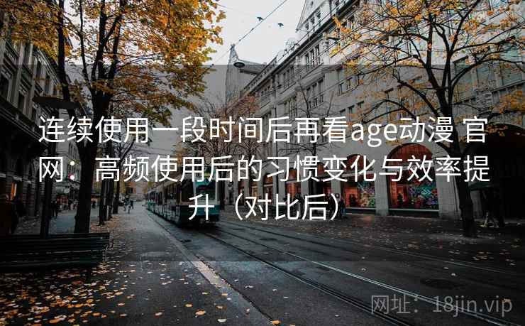 连续使用一段时间后再看age动漫 官网：高频使用后的习惯变化与效率提升（对比后）