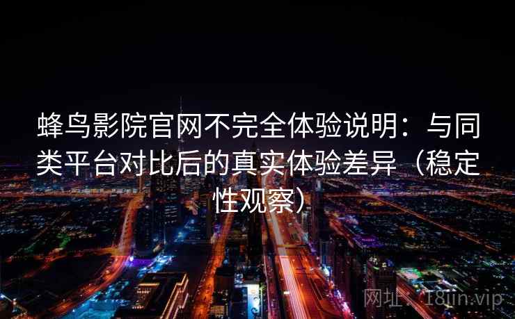 蜂鸟影院官网不完全体验说明：与同类平台对比后的真实体验差异（稳定性观察）