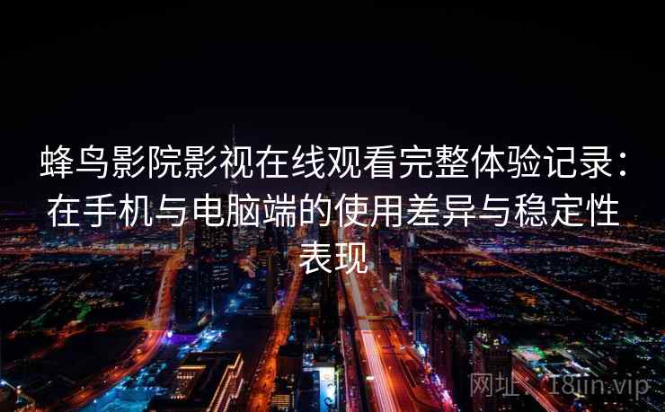蜂鸟影院影视在线观看完整体验记录：在手机与电脑端的使用差异与稳定性表现