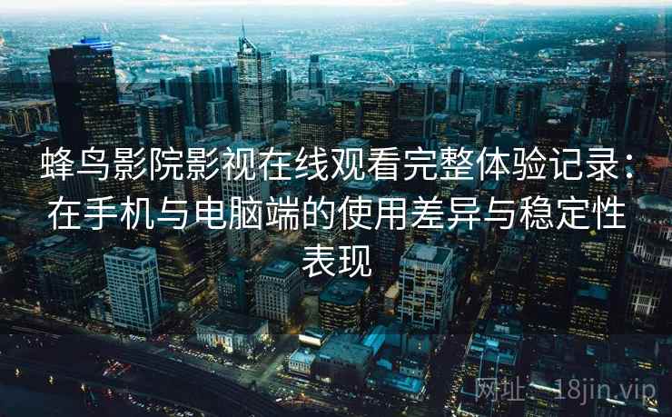 蜂鸟影院影视在线观看完整体验记录：在手机与电脑端的使用差异与稳定性表现