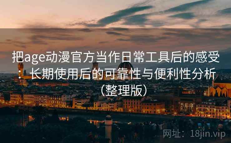 把age动漫官方当作日常工具后的感受：长期使用后的可靠性与便利性分析（整理版）