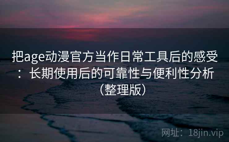 把age动漫官方当作日常工具后的感受：长期使用后的可靠性与便利性分析（整理版）
