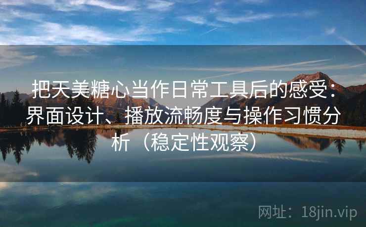 把天美糖心当作日常工具后的感受：界面设计、播放流畅度与操作习惯分析（稳定性观察）