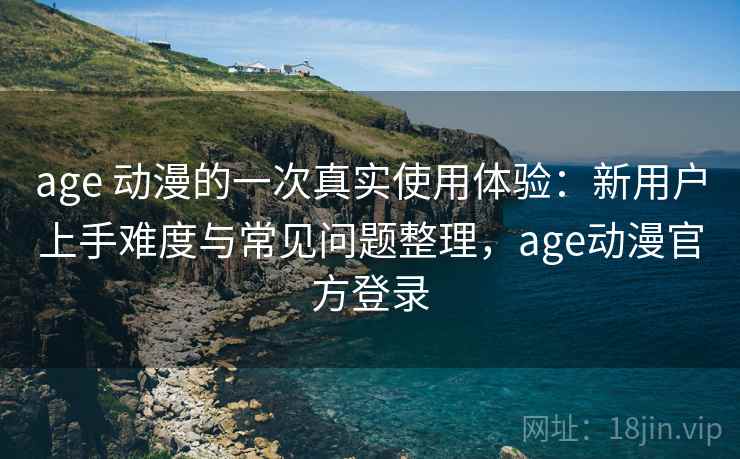 age 动漫的一次真实使用体验：新用户上手难度与常见问题整理，age动漫官方登录
