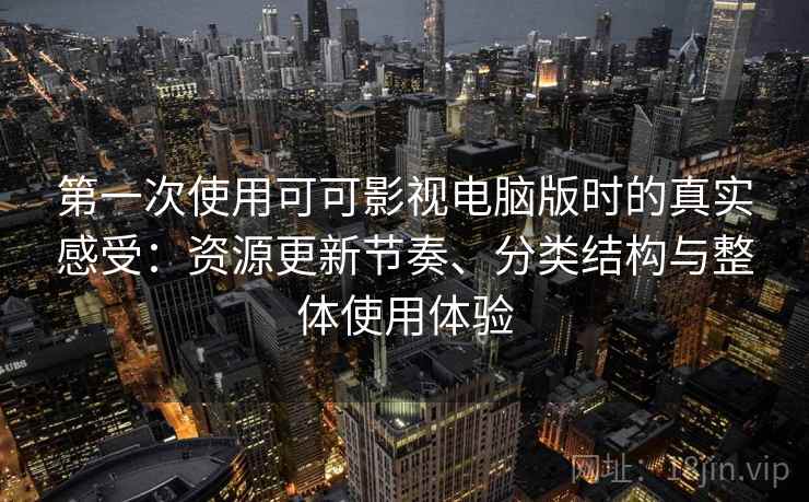 第一次使用可可影视电脑版时的真实感受：资源更新节奏、分类结构与整体使用体验