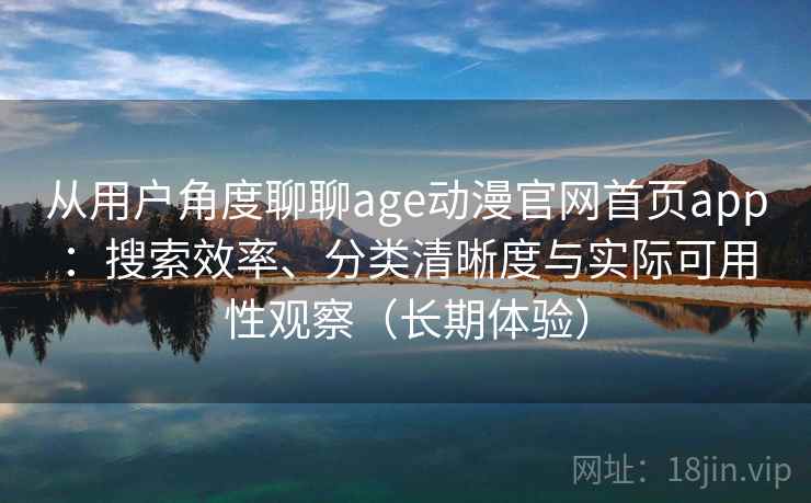 从用户角度聊聊age动漫官网首页app：搜索效率、分类清晰度与实际可用性观察（长期体验）