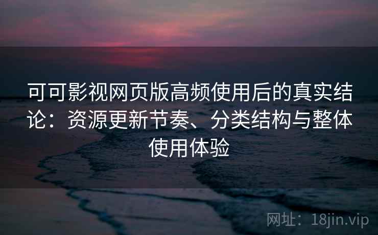 可可影视网页版高频使用后的真实结论：资源更新节奏、分类结构与整体使用体验