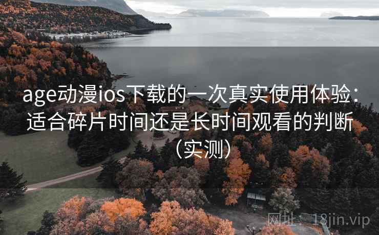 age动漫ios下载的一次真实使用体验：适合碎片时间还是长时间观看的判断（实测）