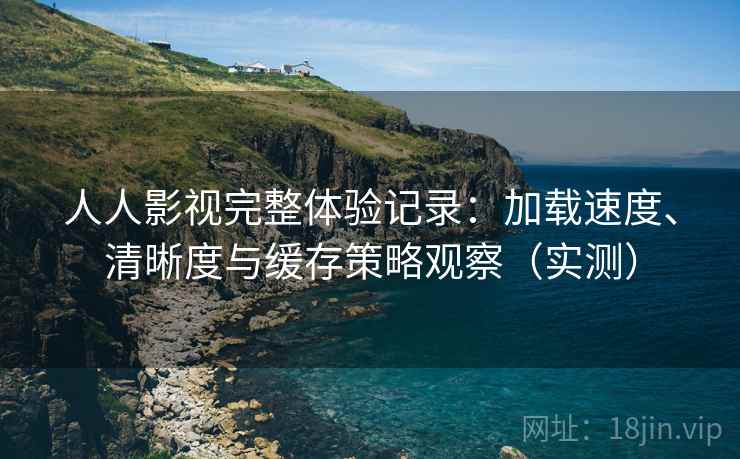 人人影视完整体验记录：加载速度、清晰度与缓存策略观察（实测）