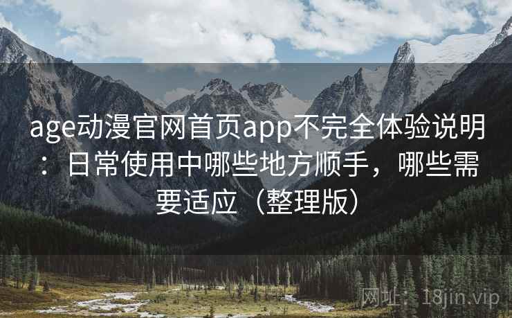 age动漫官网首页app不完全体验说明：日常使用中哪些地方顺手，哪些需要适应（整理版）