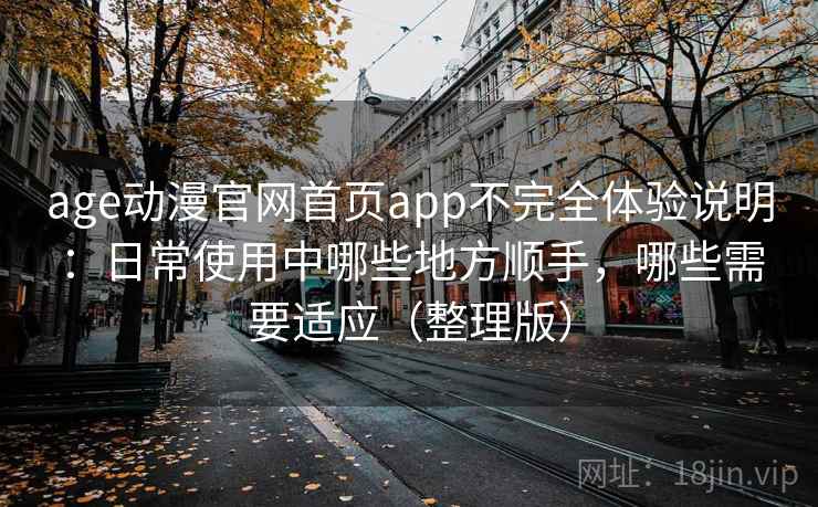 age动漫官网首页app不完全体验说明：日常使用中哪些地方顺手，哪些需要适应（整理版）