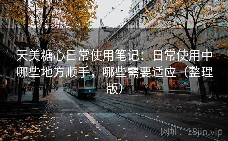 天美糖心日常使用笔记：日常使用中哪些地方顺手，哪些需要适应（整理版）