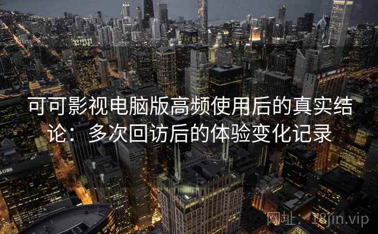 可可影视电脑版高频使用后的真实结论：多次回访后的体验变化记录
