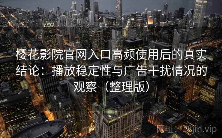 樱花影院官网入口高频使用后的真实结论：播放稳定性与广告干扰情况的观察（整理版）