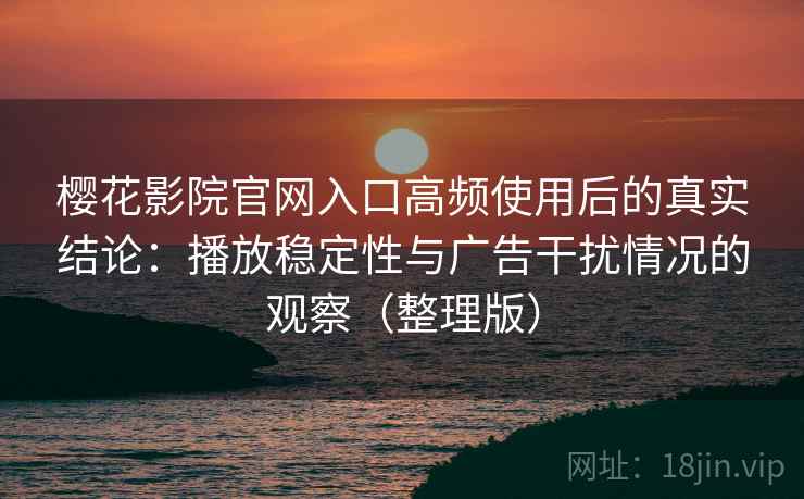 樱花影院官网入口高频使用后的真实结论：播放稳定性与广告干扰情况的观察（整理版）