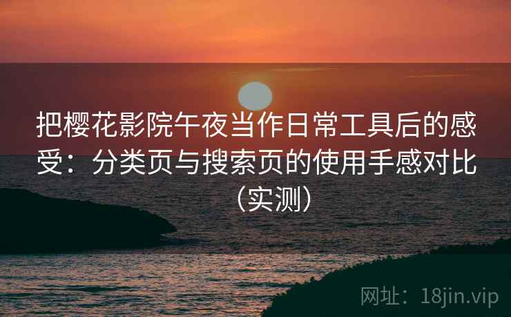 把樱花影院午夜当作日常工具后的感受：分类页与搜索页的使用手感对比（实测）