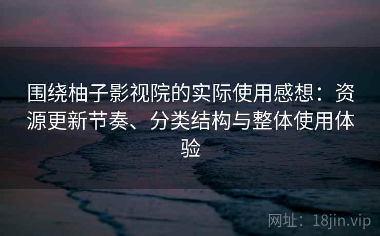 围绕柚子影视院的实际使用感想：资源更新节奏、分类结构与整体使用体验