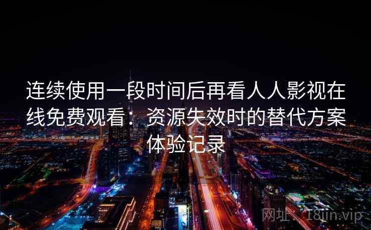 连续使用一段时间后再看人人影视在线免费观看：资源失效时的替代方案体验记录