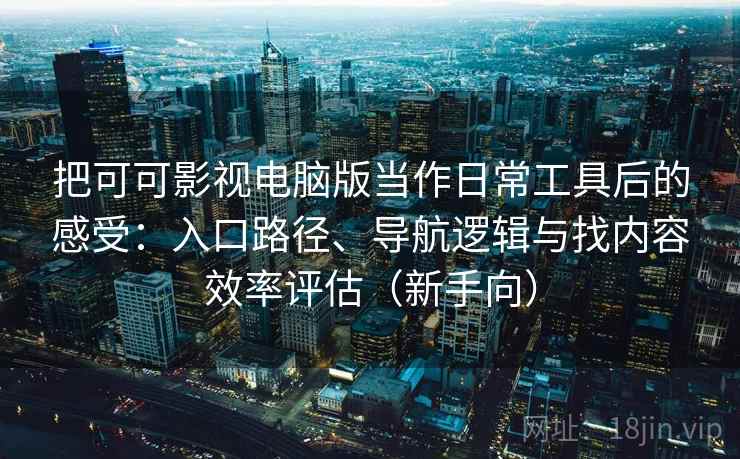 把可可影视电脑版当作日常工具后的感受：入口路径、导航逻辑与找内容效率评估（新手向）