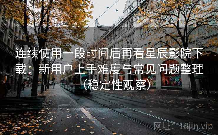 连续使用一段时间后再看星辰影院下载：新用户上手难度与常见问题整理（稳定性观察）