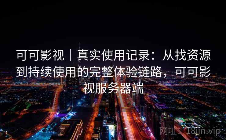 可可影视｜真实使用记录：从找资源到持续使用的完整体验链路，可可影视服务器端