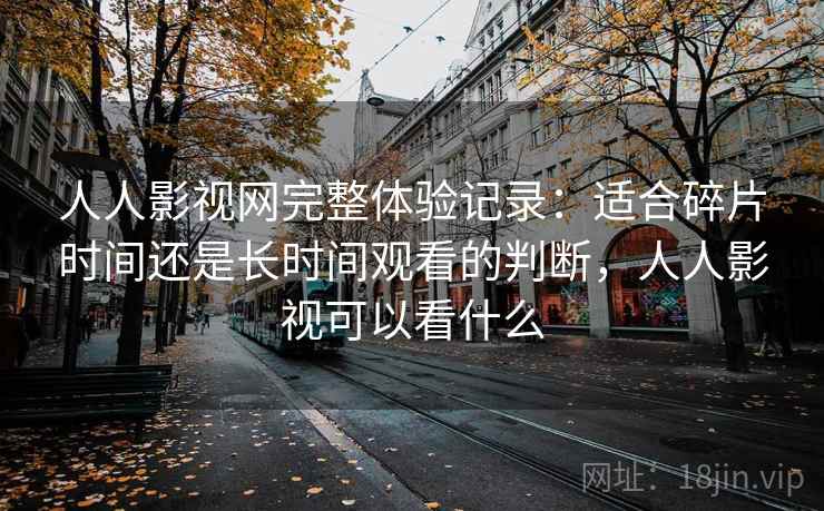 人人影视网完整体验记录:适合碎片时间还是长时间观看的判断,人人影视可以看什么 人人影视网完整体验记录:适合碎片时间还是长时间观看的判断,人人影视可以看什么