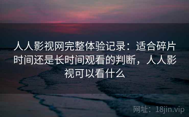 人人影视网完整体验记录:适合碎片时间还是长时间观看的判断,人人影视可以看什么 人人影视网完整体验记录:适合碎片时间还是长时间观看的判断,人人影视可以看什么