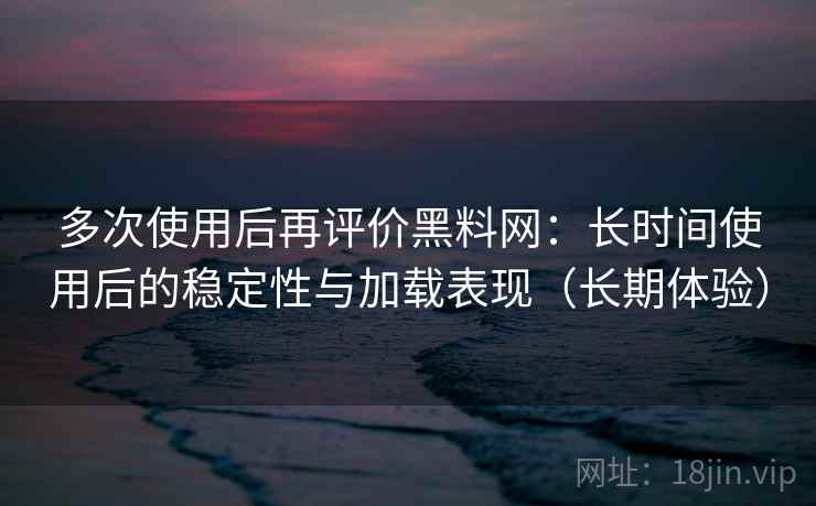 多次使用后再评价黑料网:长时间使用后的稳定性与加载表现(长期体验) 多次使用后再评价黑料网:长时间使用后的稳定性与加载表现(长期体验)