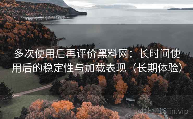 多次使用后再评价黑料网:长时间使用后的稳定性与加载表现(长期体验) 多次使用后再评价黑料网:长时间使用后的稳定性与加载表现(长期体验)