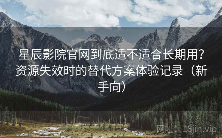 星辰影院官网到底适不适合长期用?资源失效时的替代方案体验记录(新手向) 星辰影院官网到底适不适合长期用?资源失效时的替代方案体验记录(新手向)