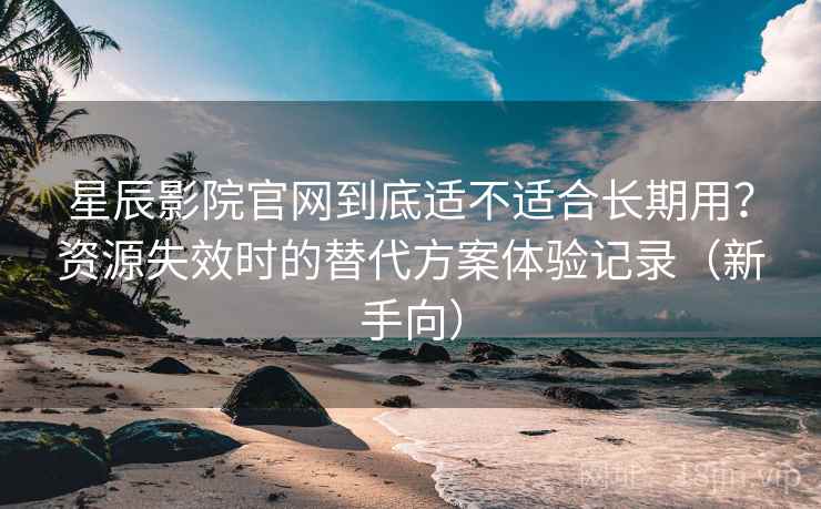 星辰影院官网到底适不适合长期用?资源失效时的替代方案体验记录(新手向) 星辰影院官网到底适不适合长期用?资源失效时的替代方案体验记录(新手向)