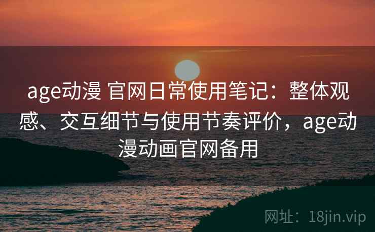 age动漫 官网日常使用笔记:整体观感、交互细节与使用节奏评价,age动漫动画官网备用 age动漫 官网日常使用笔记:整体观感、交互细节与使用节奏评价,age动漫动画官网备用