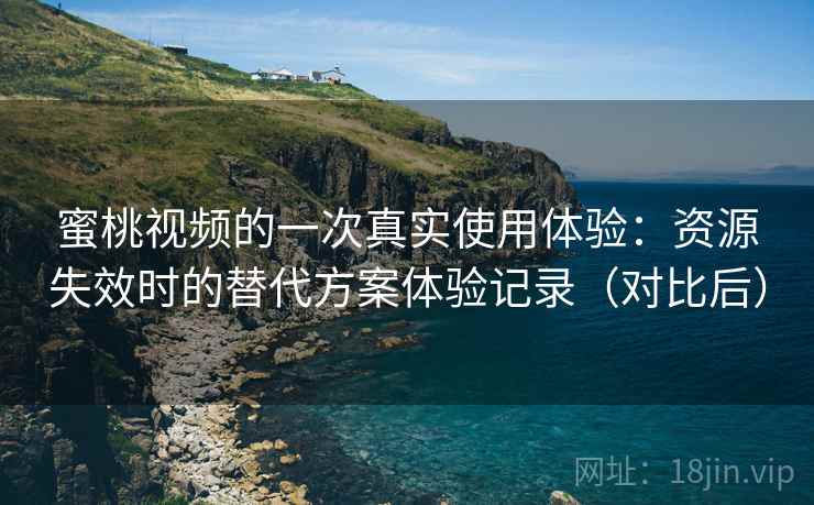 蜜桃视频的一次真实使用体验:资源失效时的替代方案体验记录(对比后) 蜜桃视频的一次真实使用体验:资源失效时的替代方案体验记录(对比后)