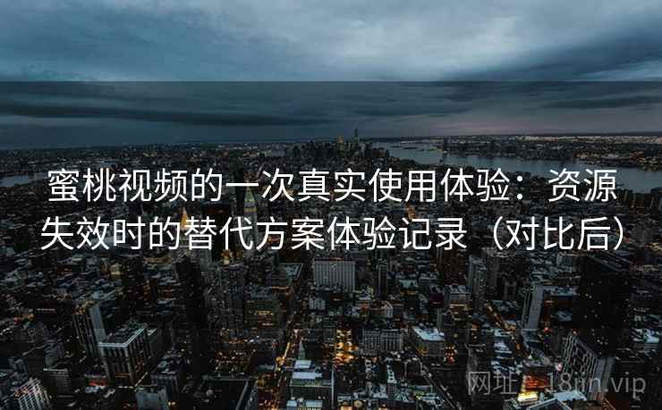 蜜桃视频的一次真实使用体验:资源失效时的替代方案体验记录(对比后) 蜜桃视频的一次真实使用体验:资源失效时的替代方案体验记录(对比后)