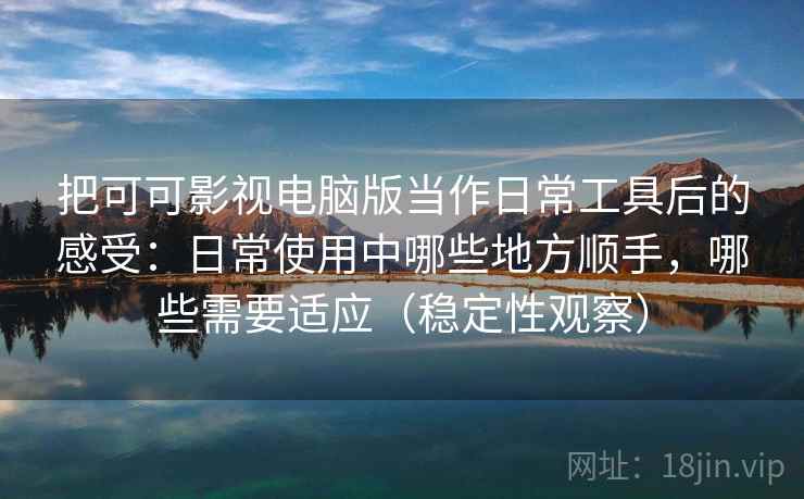 把可可影视电脑版当作日常工具后的感受:日常使用中哪些地方顺手,哪些需要适应(稳定性观察) 把可可影视电脑版当作日常工具后的感受:日常使用中哪些地方顺手,哪些需要适应(稳定性观察)