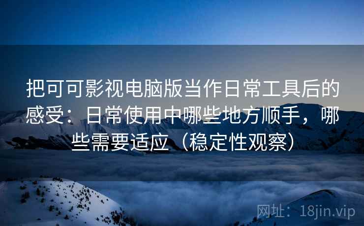 把可可影视电脑版当作日常工具后的感受:日常使用中哪些地方顺手,哪些需要适应(稳定性观察) 把可可影视电脑版当作日常工具后的感受:日常使用中哪些地方顺手,哪些需要适应(稳定性观察)