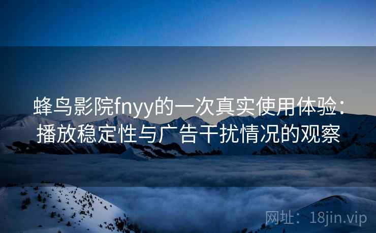 蜂鸟影院fnyy的一次真实使用体验:播放稳定性与广告干扰情况的观察 蜂鸟影院fnyy的一次真实使用体验:播放稳定性与广告干扰情况的观察