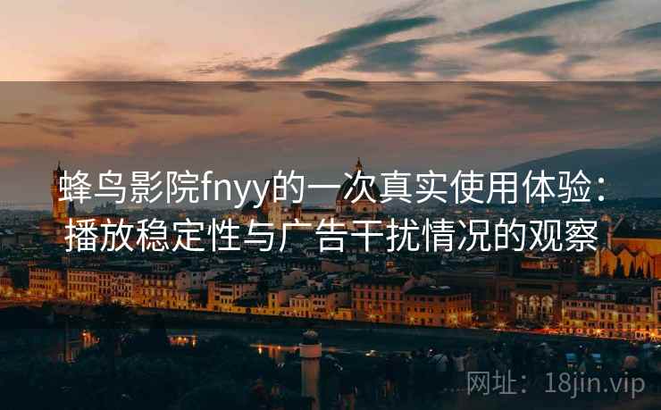蜂鸟影院fnyy的一次真实使用体验:播放稳定性与广告干扰情况的观察 蜂鸟影院fnyy的一次真实使用体验:播放稳定性与广告干扰情况的观察