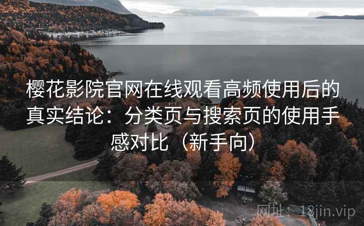 樱花影院官网在线观看高频使用后的真实结论:分类页与搜索页的使用手感对比(新手向) 樱花影院官网在线观看高频使用后的真实结论:分类页与搜索页的使用手感对比(新手向)