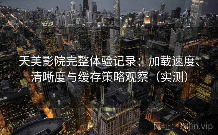 天美影院完整体验记录:加载速度、清晰度与缓存策略观察(实测) 天美影院完整体验记录:加载速度、清晰度与缓存策略观察(实测)