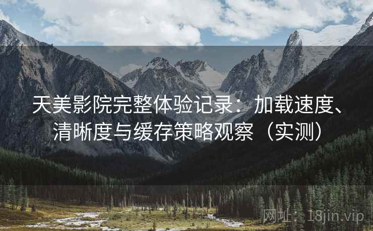 天美影院完整体验记录:加载速度、清晰度与缓存策略观察(实测) 天美影院完整体验记录:加载速度、清晰度与缓存策略观察(实测)