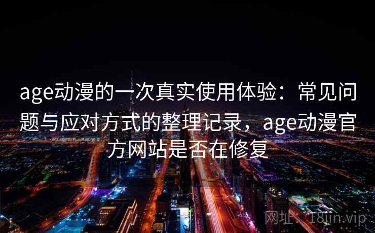age动漫的一次真实使用体验:常见问题与应对方式的整理记录,age动漫官方网站是否在修复 age动漫的一次真实使用体验:常见问题与应对方式的整理记录,age动漫官方网站是否在修复